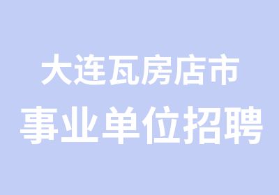 大连瓦房店市事业单位134名工作人员