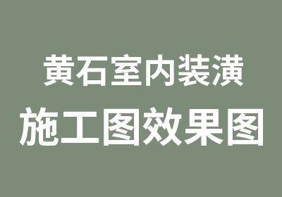 黄石室内装潢施工图效果图装饰装修设计培训