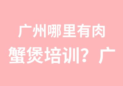 广州哪里有肉蟹煲培训？广州哪里有学习肉蟹煲的