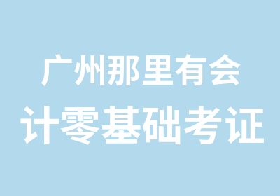 广州那里有会计零基础考证班