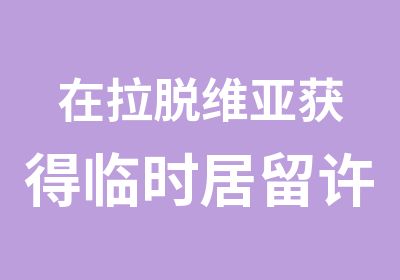 在拉脱维亚获得临时居留许可的好处