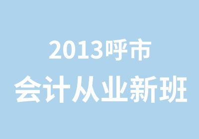 2013呼市会计从业新班开课了