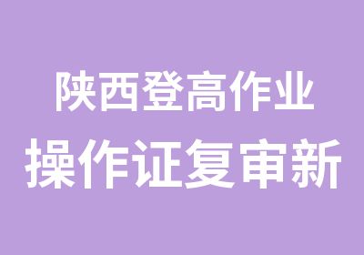 陕西登高作业操作证复审新办在哪里（西建教育）