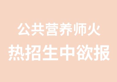 公共营养师火热招生中欲报从速啦