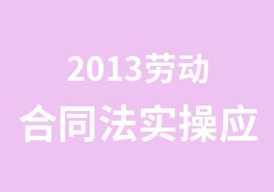 2013劳动合同法实操应对策略