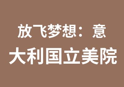 放飞梦想：意大利国立美院7月来华校考遴选