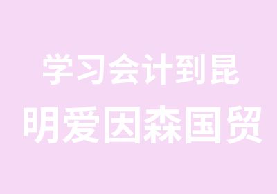 学习会计到昆明爱因森国贸分校中级会