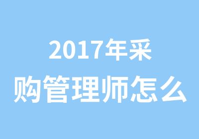 2017年采购管理师怎么培训，采购管理报名信息