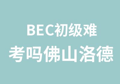 BEC初级难考吗佛山洛德教育为你顺利完成