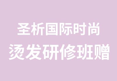 圣析国际时尚烫发研修班赠送花式烫发班