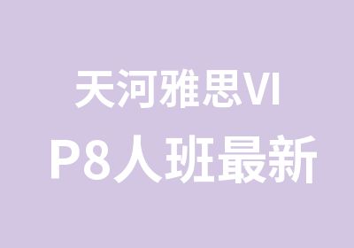 天河雅思VIP8人班新班级春季培训