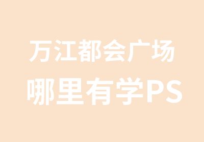 万江都会广场哪里有学PS图片处理的，来天骄职校