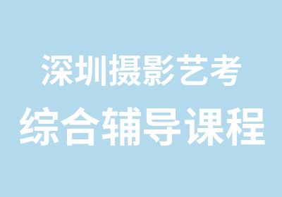 深圳摄影艺考综合辅导课程