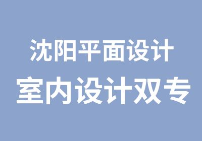 沈阳平面设计室内设计双专业全科班