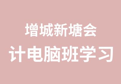 增城新塘会计电脑班学习