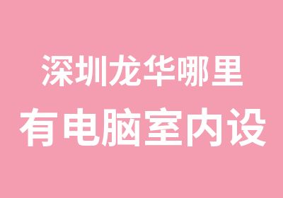 深圳龙华哪里有电脑室内设计培训