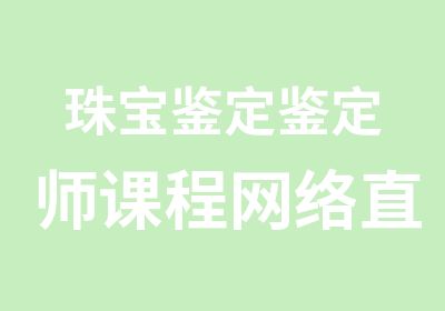 珠宝鉴定鉴定师课程网络直播班8月14号火热开班