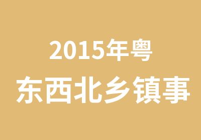 2015年粤东西北乡镇事业单位面试辅导课程班