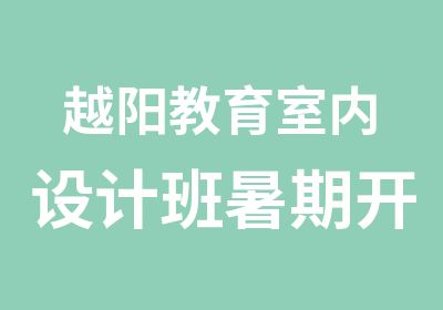 越阳教育室内设计班暑期开招