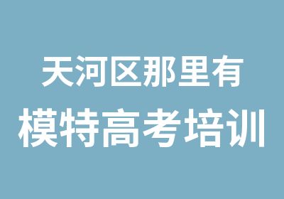 天河区那里有模特高考培训课程