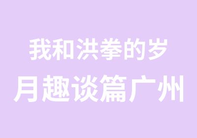 我和洪拳的岁月趣谈篇广州武术培训