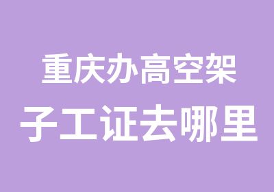 重庆办高空架子工证去哪里