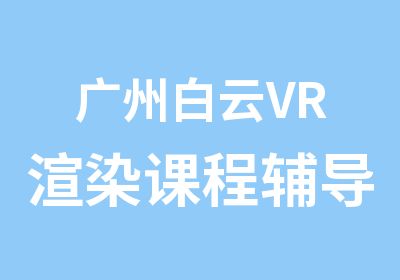 广州白云VR渲染课程辅导班