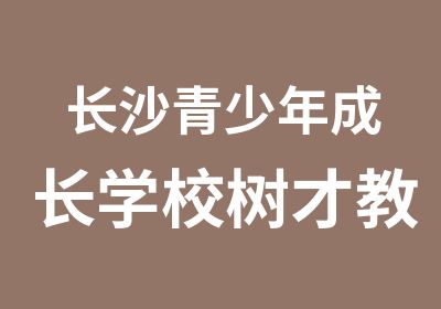 长沙青少年成长学校树才教育