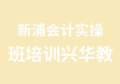 新浦会计实操班培训兴华教育中心