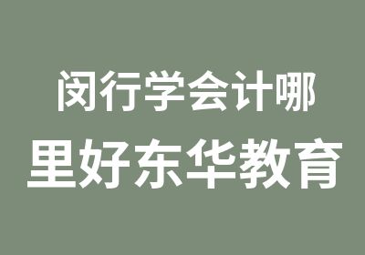 闵行学会计哪里好东华教育来帮你包学会