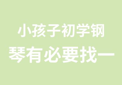 小孩子初学钢琴有必要找一好一点的老师吗