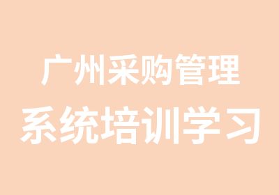 广州采购管理系统培训学习，采购管理培训报考相关事宜