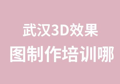 武汉3D效果图制作培训哪里专业