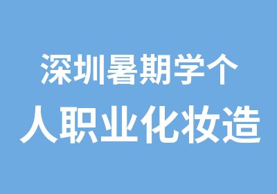 深圳暑期学个人职业化妆造型提升个人形象十天培训班