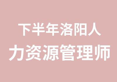 下半年洛阳人力资源管理师培训