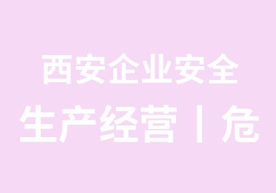 西安企业安全生产经营丨危险化学品安全管理员丨主要负责人培训