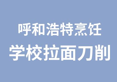 呼和浩特烹饪学校拉面刀削面创业班