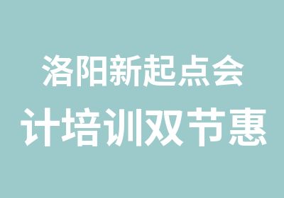 洛阳新起点会计培训双节惠全城