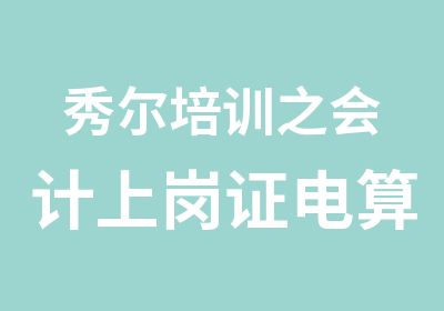 秀尔培训之会计上岗证电算化特价通关班