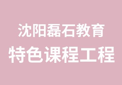 沈阳磊石教育特色课程工程造价专业技能培训