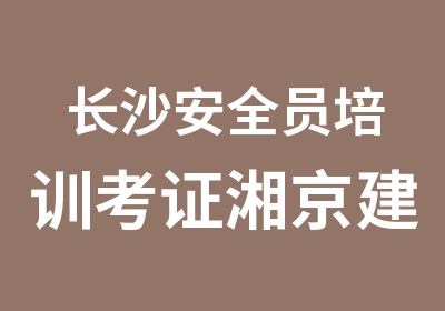 长沙安全员培训考证湘京建筑培训