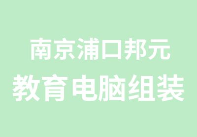 南京浦口邦元教育电脑组装维修培训