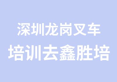 深圳龙岗叉车培训去鑫胜培训让你学的专业