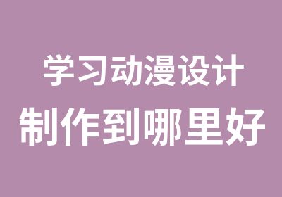 学习动漫设计制作到哪里好呢