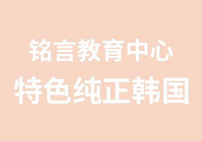 铭言教育中心特色纯正韩国语