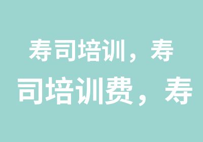 寿司培训，寿司培训费，寿司加盟，寿司加盟费