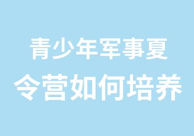 青少年军事夏令营如何培养孩子的责任