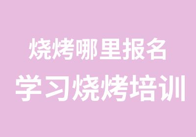 烧烤哪里报名学习烧烤培训