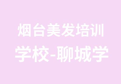 烟台美发培训学校-聊城学理发学校