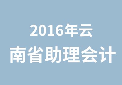 2016年云南省助理会计师报名
